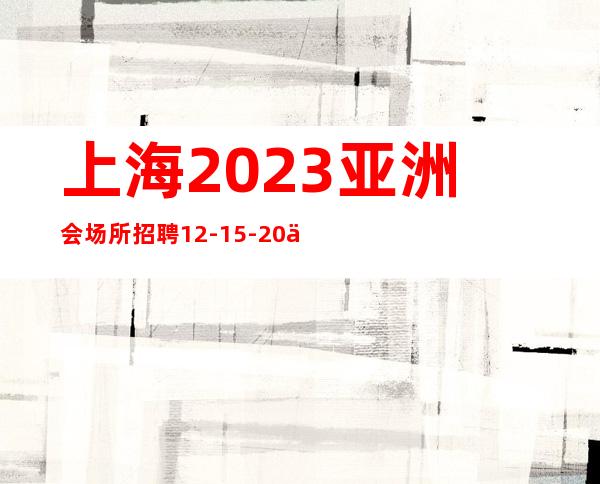 上海2023亚洲会场所招聘12-15-20不克扣上海优势