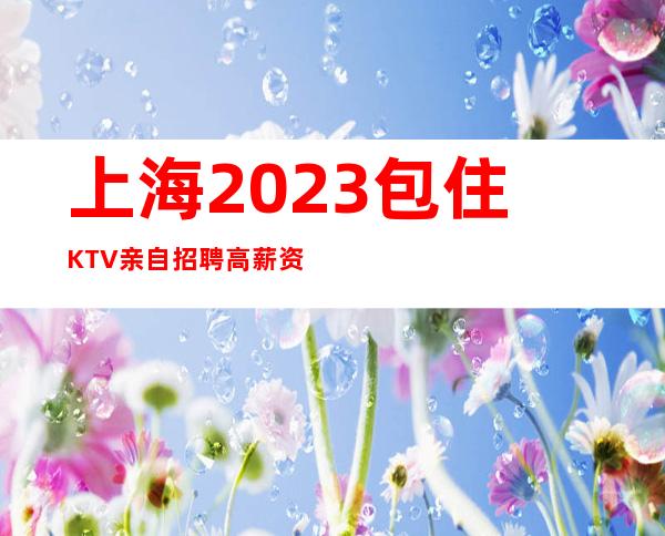 上海2023包住KTV亲自招聘高薪资不收费别低头皇冠会掉