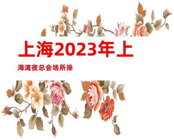 上海2023年上海滩夜总会场所排名高提防中介骗局没有订台压力