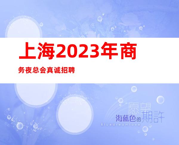 上海2023年商务夜总会真诚招聘薪资30¥/人/天不伤自尊