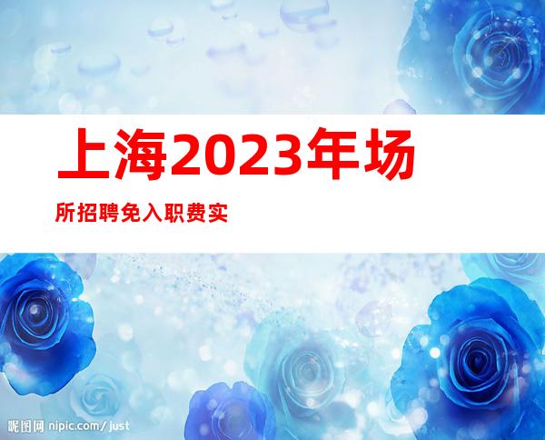 上海2023年场所招聘免入职费实力领班带你飞带你赚