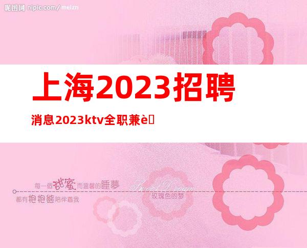 上海2023招聘消息2023ktv全职兼职无任务带你轻松赚