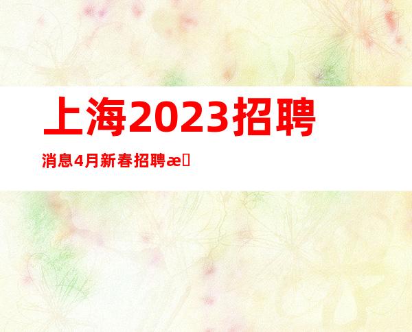 上海2023招聘消息4月新春招聘来临-新人安全保护带你赚
