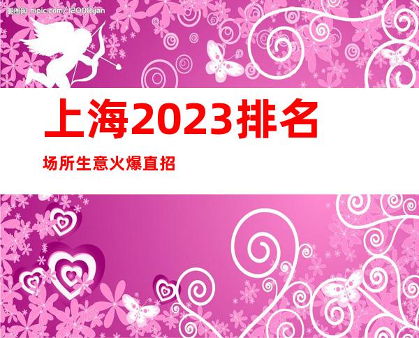 上海2023排名场所生意火爆直招聘更高保证上班率-无任务