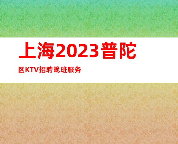 上海2023普陀区KTV招聘晚班服务员-正规公司直招