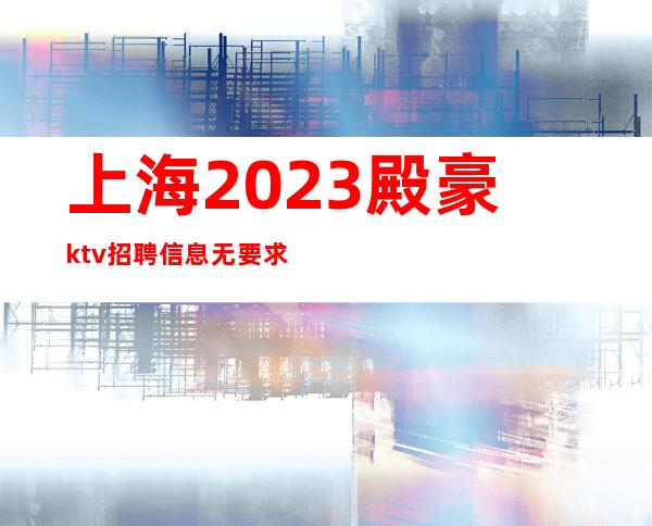 上海2023殿豪ktv招聘信息无要求-正规商务直招聘!