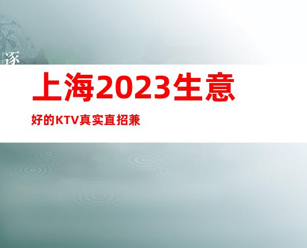 上海2023生意好的KTV真实直招兼职上班认准天上陈总监