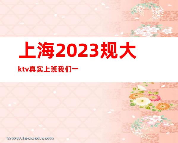 上海2023规大ktv真实上班我们一起赚更高娱乐场所环境好_重复