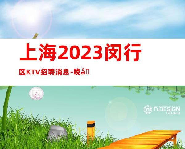 上海2023闵行区KTV招聘消息-晚场服务员欢迎全国仙女来应聘！