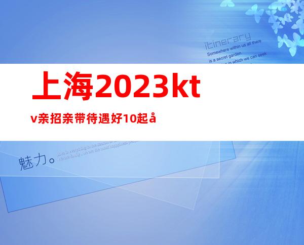 上海2023ktv亲招亲带待遇好10起在线揭秘招聘!