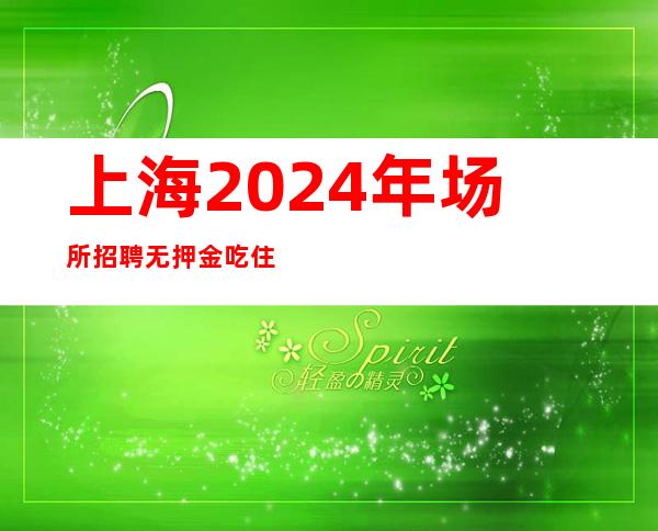 上海2024年场所招聘无押金吃住都管识别夜总会中介