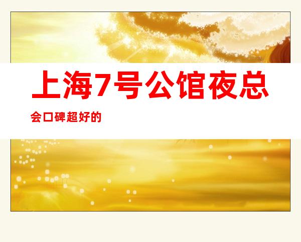上海7号公馆夜总会口碑超好的十大商务KTV预订