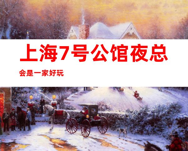 上海7号公馆夜总会是一家好玩不贵人气的场所