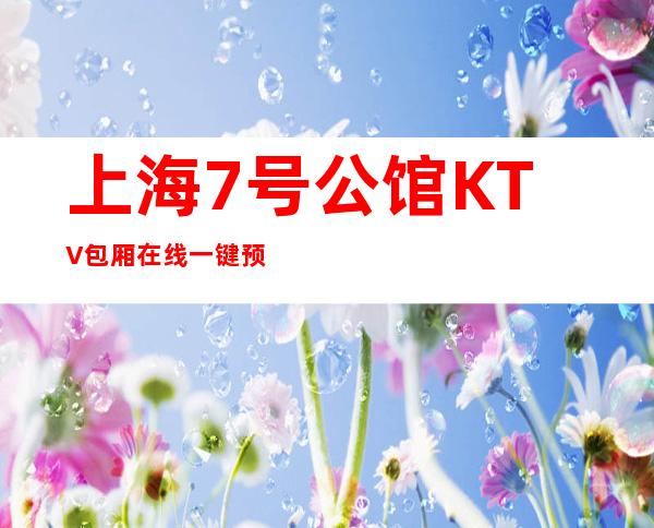上海7号公馆KTV包厢在线一键预订不繁琐