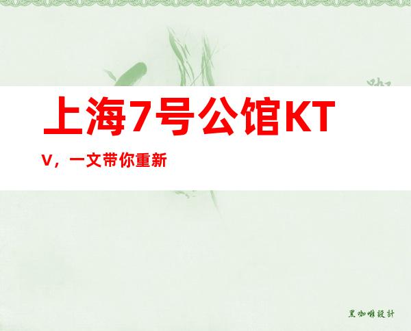 上海7号公馆KTV,一文带你重新了解这家店详情