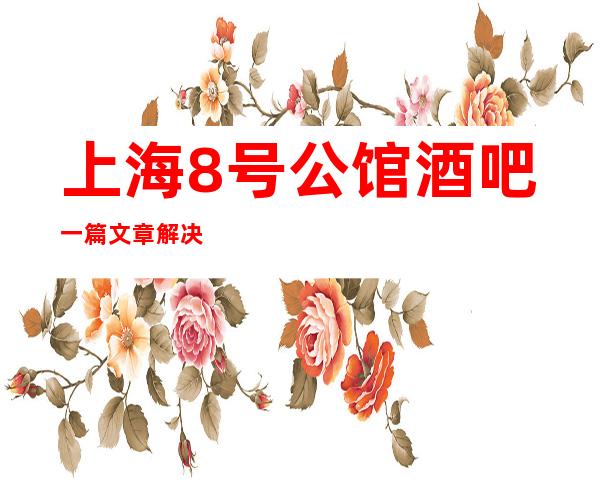 上海8号公馆酒吧一篇文章解决你平平无奇的夜晚