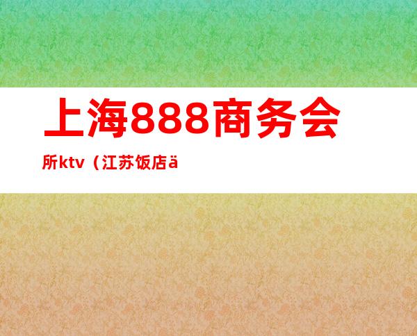 上海888商务会所ktv(江苏饭店 上海888会所)