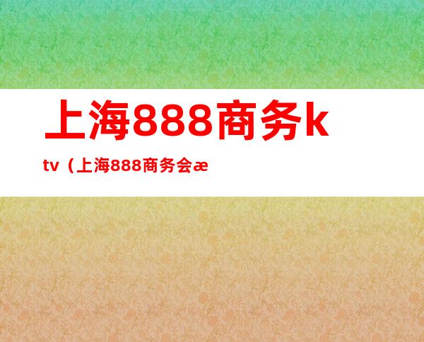 上海888商务ktv(上海888商务会所ktv消费)