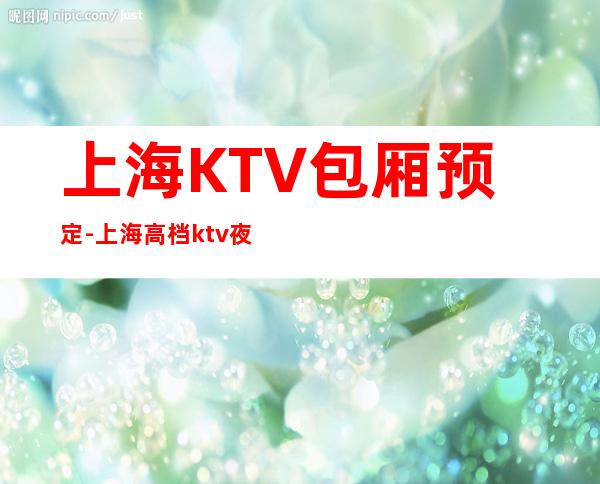 上海KTV包厢预定-上海高档ktv夜总会消费咨询