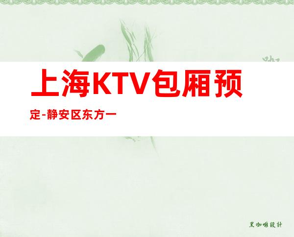 上海KTV包厢预定-静安区东方一号公馆KTV预订