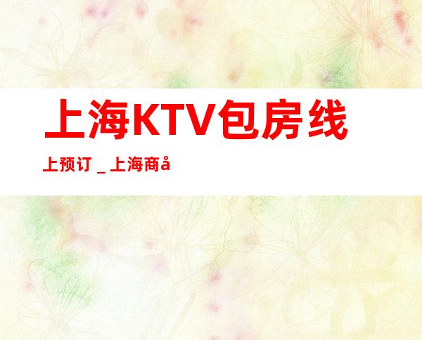 上海KTV包房线上预订_上海商务宴请接待新鲜出炉