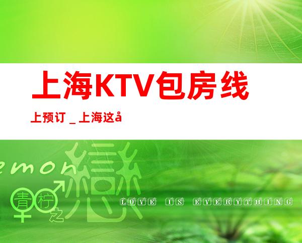 上海KTV包房线上预订_上海这家Ktv性价比高.本站推荐