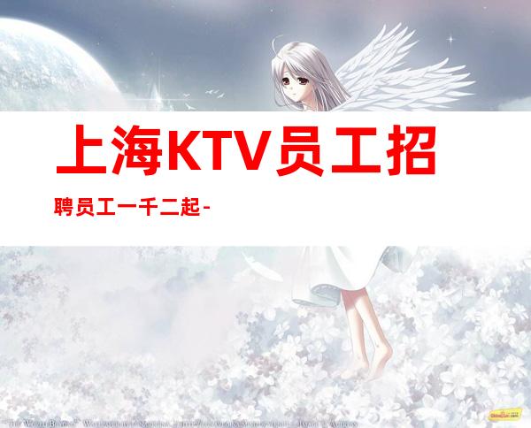 上海KTV员工招聘员工一千二起-高薪无杂费