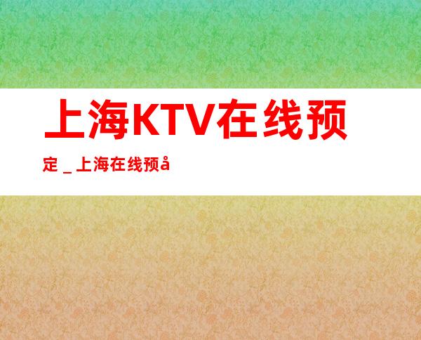 上海KTV在线预定_上海在线预定享受八折优惠