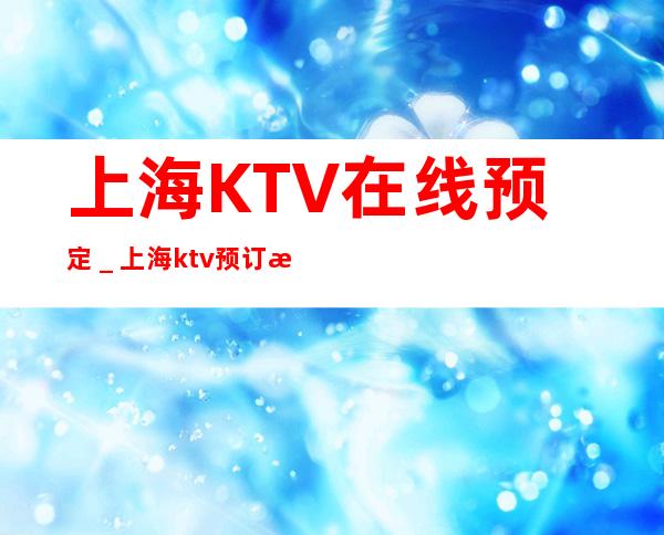 上海KTV在线预定_上海ktv预订折扣给你安排好