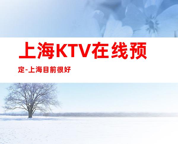 上海KTV在线预定-上海目前很好的夜总会叫什么