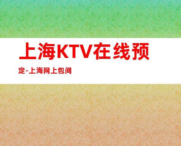 上海KTV在线预定-上海网上包间预订安排快优惠多!