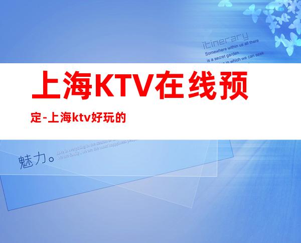 上海KTV在线预定-上海ktv好玩的商务会所排名