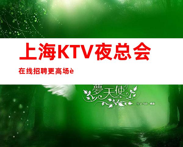 上海KTV夜总会在线招聘更高场能天天上班吗