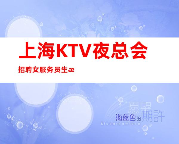 上海KTV夜总会招聘女服务员生意火爆工资不拖欠