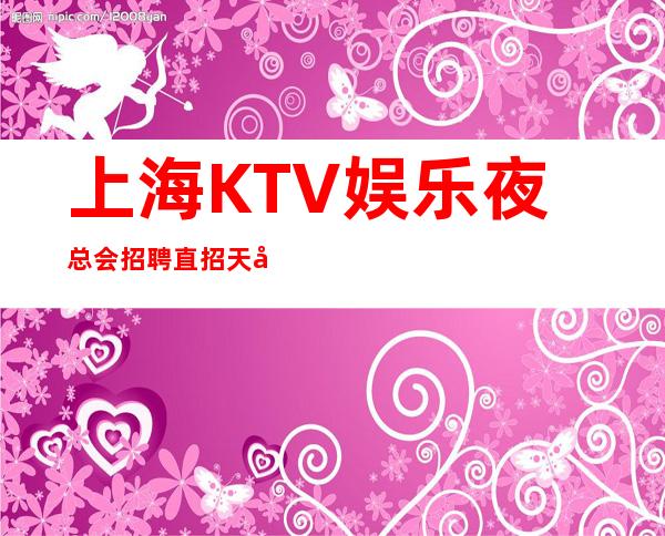 上海KTV娱乐夜总会招聘直招天地汇商务ktv新人优先上班