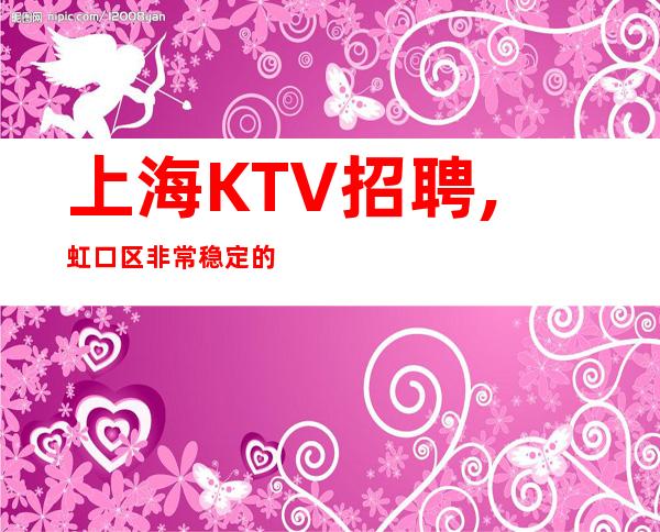 上海KTV招聘,虹口区非常稳定的场子,上班不会空台无压力