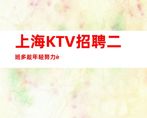 上海KTV招聘 二班多 趁年轻努力赚