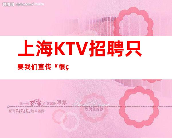 上海KTV招聘只要我们宣传『很缺人夜总会』告别空房