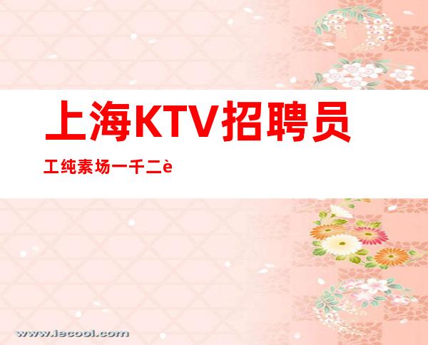上海KTV招聘员工 纯素场一千二起羡慕别人没有用
