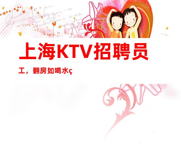 上海KTV招聘员工,翻房如喝水 点开这条招聘 开启赚式