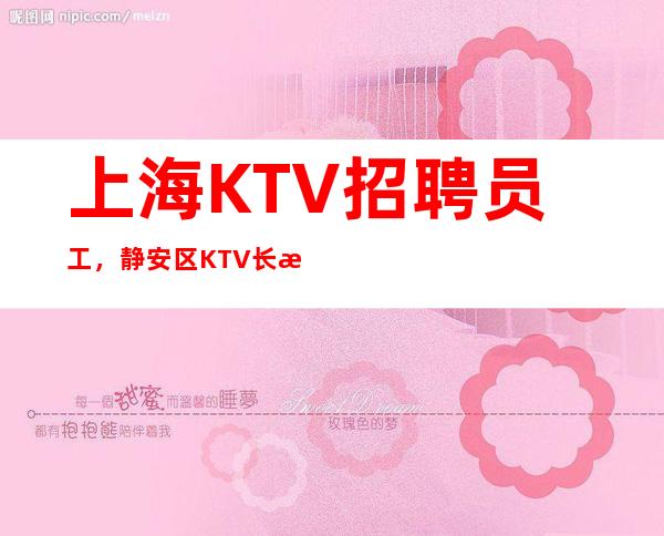 上海KTV招聘员工，静安区KTV长期缺服务员，无需好酒量