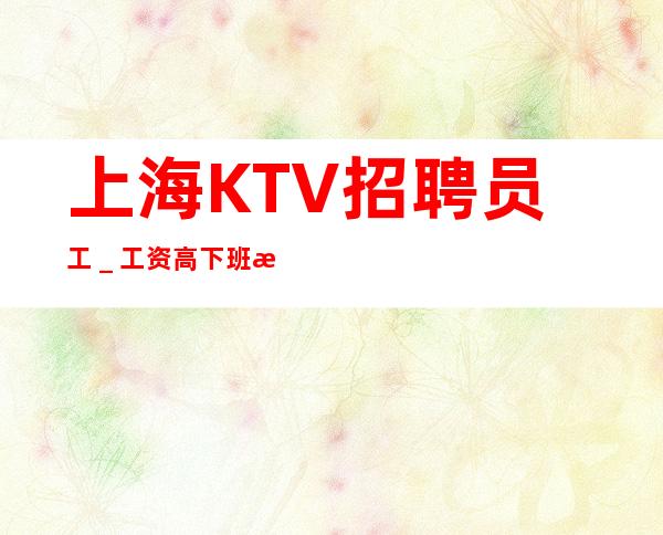 上海KTV招聘员工_工资高下班早