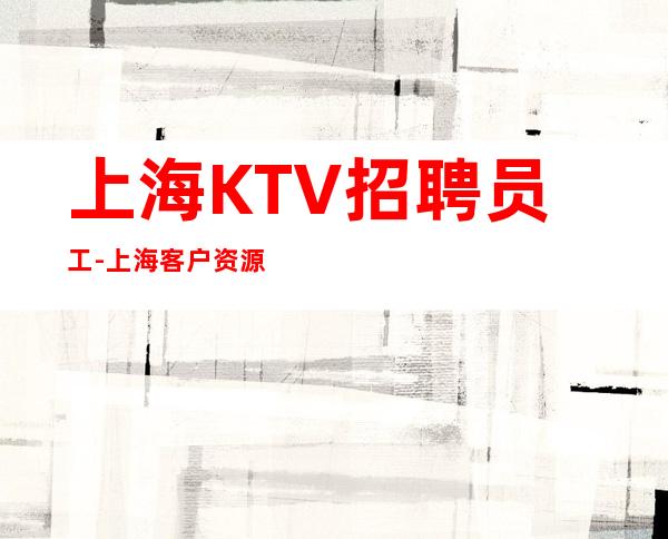 上海KTV招聘员工-上海客户资源整合纯绿色夜总会