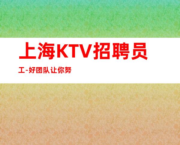 上海KTV招聘员工-好团队让你努力值得