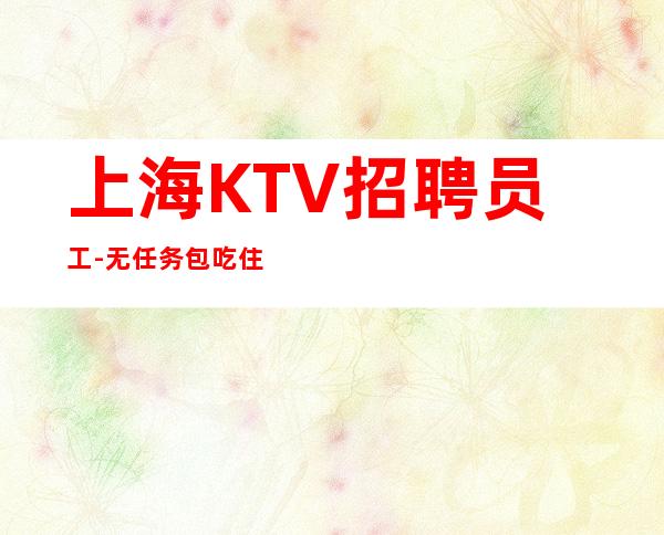 上海KTV招聘员工-无任务包吃住欢迎你的加入