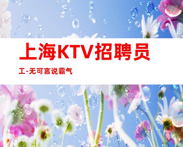 上海KTV招聘员工-无可言说霸气大型夜总会门槛要求