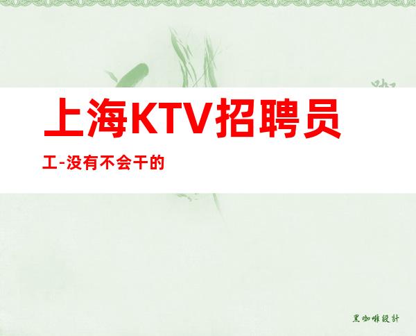 上海KTV招聘员工-没有不会干的事-高档KTV招聘
