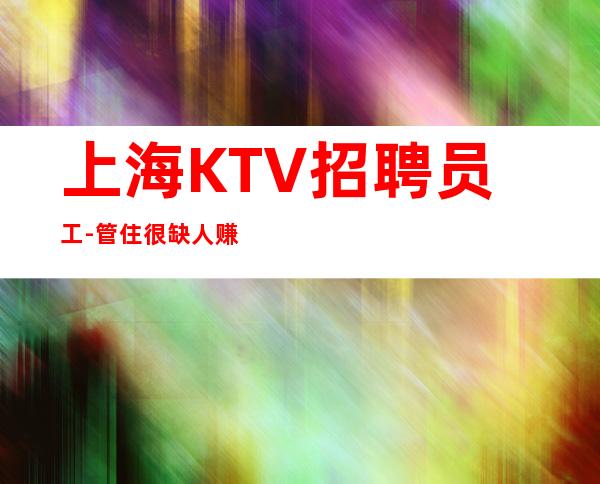 上海KTV招聘员工-管住很缺人赚必看