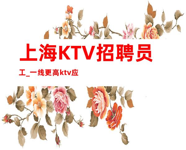 上海KTV招聘员工_一线更高ktv应聘要求不苛刻