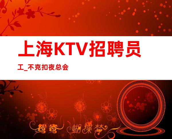 上海KTV招聘员工_不克扣夜总会实话效果才会好
